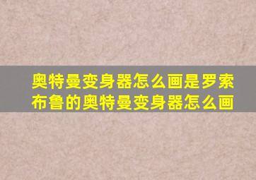 奥特曼变身器怎么画是罗索布鲁的奥特曼变身器怎么画