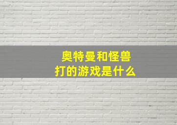 奥特曼和怪兽打的游戏是什么