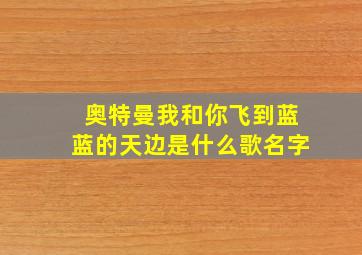 奥特曼我和你飞到蓝蓝的天边是什么歌名字