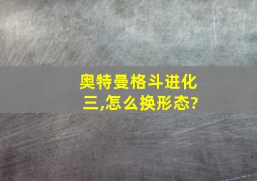 奥特曼格斗进化三,怎么换形态?