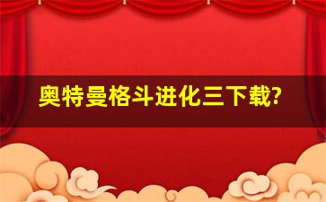 奥特曼格斗进化三下载?