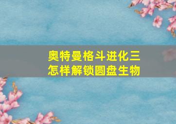 奥特曼格斗进化三怎样解锁圆盘生物