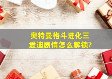 奥特曼格斗进化三爱迪剧情怎么解锁?