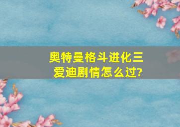 奥特曼格斗进化三爱迪剧情怎么过?