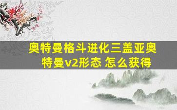 奥特曼格斗进化三盖亚奥特曼v2形态 怎么获得