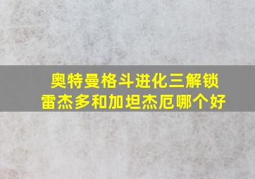 奥特曼格斗进化三解锁雷杰多和加坦杰厄哪个好