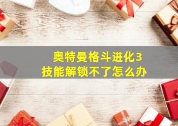 奥特曼格斗进化3技能解锁不了怎么办