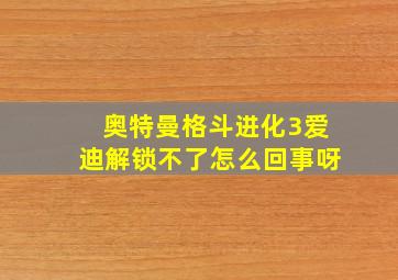 奥特曼格斗进化3爱迪解锁不了怎么回事呀