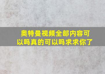 奥特曼视频全部内容可以吗真的可以吗求求你了