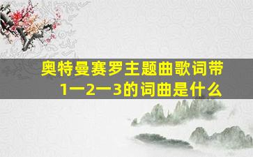 奥特曼赛罗主题曲歌词带1一2一3的词曲是什么