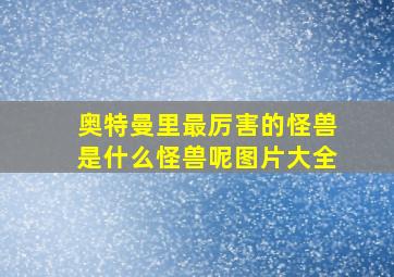 奥特曼里最厉害的怪兽是什么怪兽呢图片大全