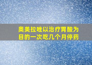 奥美拉唑以治疗胃酸为目的一次吃几个月停药