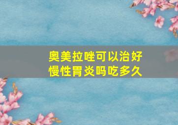 奥美拉唑可以治好慢性胃炎吗吃多久