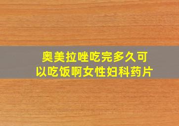 奥美拉唑吃完多久可以吃饭啊女性妇科药片