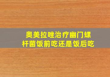 奥美拉唑治疗幽门螺杆菌饭前吃还是饭后吃