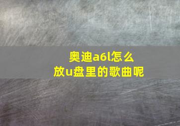 奥迪a6l怎么放u盘里的歌曲呢