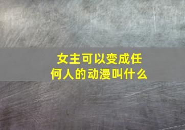 女主可以变成任何人的动漫叫什么