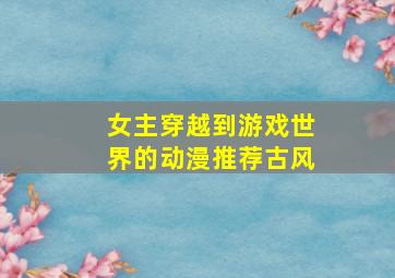 女主穿越到游戏世界的动漫推荐古风