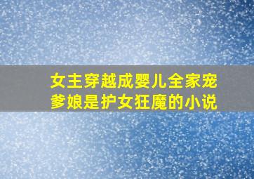 女主穿越成婴儿全家宠爹娘是护女狂魔的小说