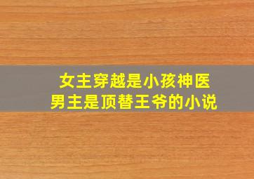 女主穿越是小孩神医男主是顶替王爷的小说