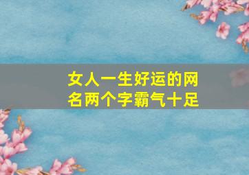 女人一生好运的网名两个字霸气十足