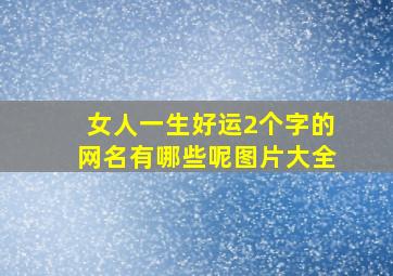 女人一生好运2个字的网名有哪些呢图片大全