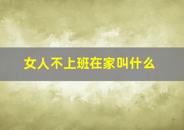 女人不上班在家叫什么