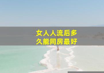 女人人流后多久能同房最好