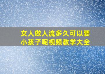 女人做人流多久可以要小孩子呢视频教学大全