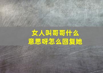 女人叫哥哥什么意思呀怎么回复她