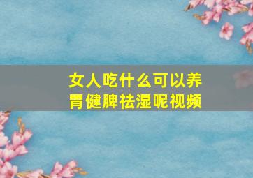 女人吃什么可以养胃健脾祛湿呢视频