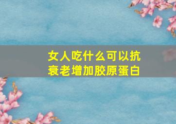 女人吃什么可以抗衰老增加胶原蛋白