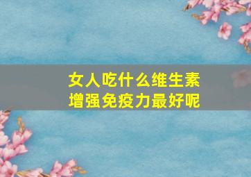 女人吃什么维生素增强免疫力最好呢