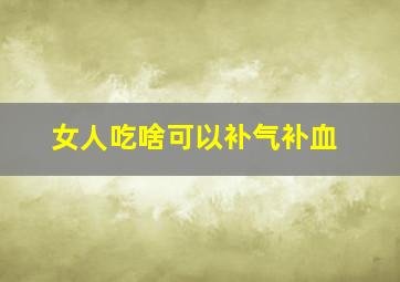 女人吃啥可以补气补血