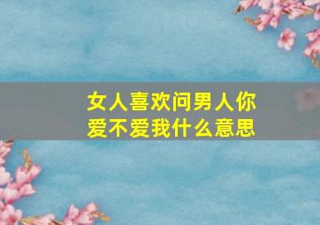 女人喜欢问男人你爱不爱我什么意思