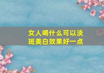 女人喝什么可以淡斑美白效果好一点