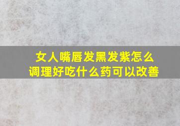 女人嘴唇发黑发紫怎么调理好吃什么药可以改善