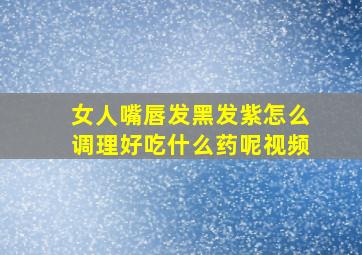 女人嘴唇发黑发紫怎么调理好吃什么药呢视频