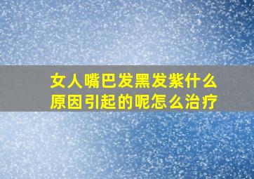 女人嘴巴发黑发紫什么原因引起的呢怎么治疗