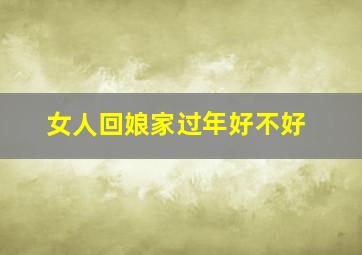 女人回娘家过年好不好