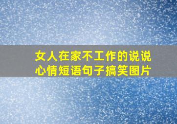 女人在家不工作的说说心情短语句子搞笑图片