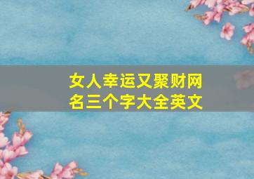 女人幸运又聚财网名三个字大全英文