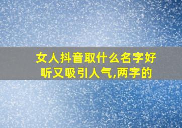 女人抖音取什么名字好听又吸引人气,两字的