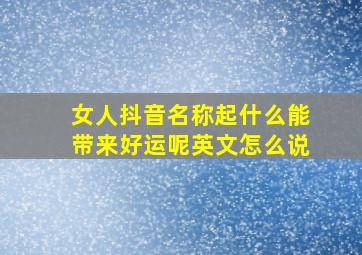 女人抖音名称起什么能带来好运呢英文怎么说