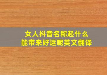 女人抖音名称起什么能带来好运呢英文翻译