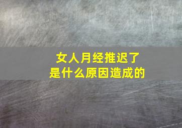 女人月经推迟了是什么原因造成的