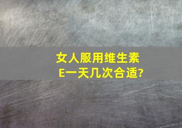 女人服用维生素E一天几次合适?