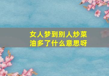 女人梦到别人炒菜油多了什么意思呀