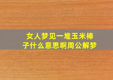 女人梦见一堆玉米棒子什么意思啊周公解梦