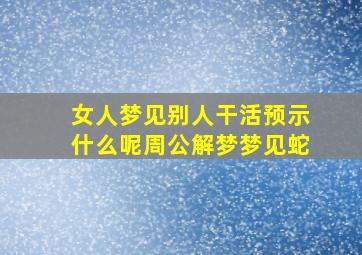 女人梦见别人干活预示什么呢周公解梦梦见蛇